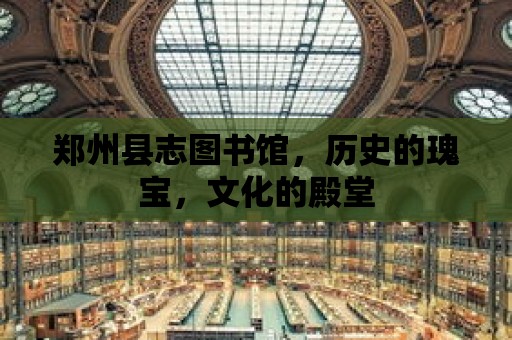 鄭州縣志圖書館，歷史的瑰寶，文化的殿堂