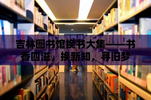 吉林圖書館換書大集——書香四溢，換新知，尋舊夢