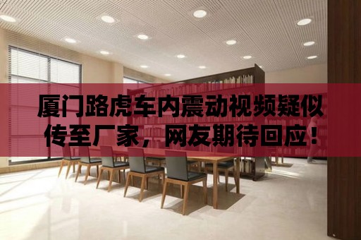 廈門路虎車內震動視頻疑似傳至廠家，網友期待回應！