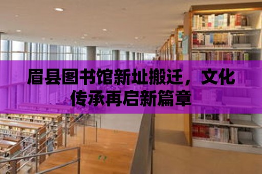 眉縣圖書館新址搬遷，文化傳承再啟新篇章