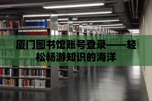 廈門圖書館賬號(hào)登錄——輕松暢游知識(shí)的海洋