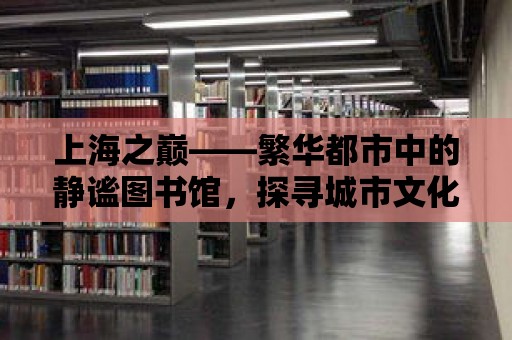 上海之巔——繁華都市中的靜謐圖書館，探尋城市文化之源