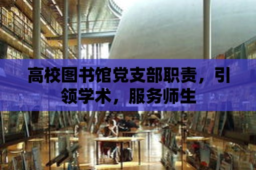 高校圖書館黨支部職責，引領學術，服務師生