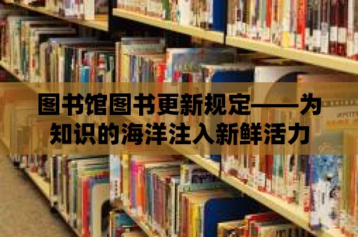 圖書館圖書更新規定——為知識的海洋注入新鮮活力