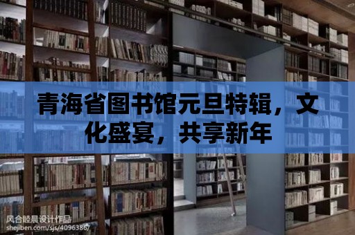 青海省圖書館元旦特輯，文化盛宴，共享新年