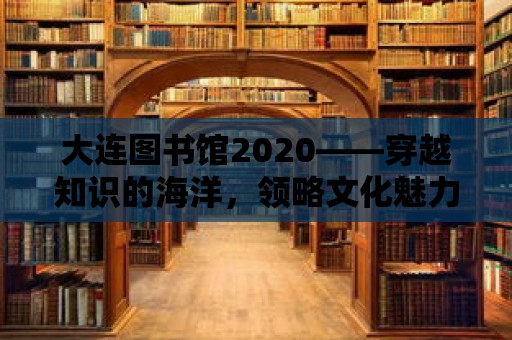 大連圖書館2020——穿越知識的海洋，領略文化魅力