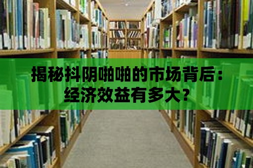 揭秘抖陰啪啪的市場背后：經濟效益有多大？