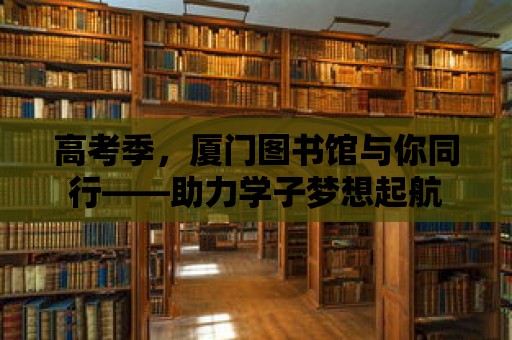 高考季，廈門圖書館與你同行——助力學(xué)子夢(mèng)想起航