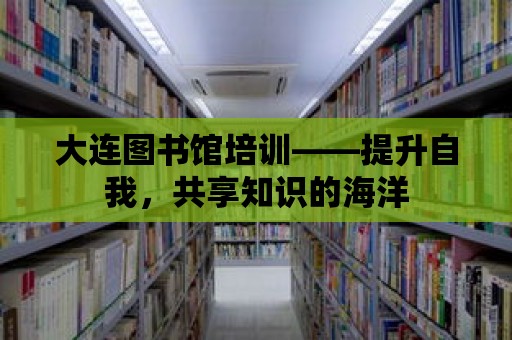 大連圖書館培訓(xùn)——提升自我，共享知識(shí)的海洋