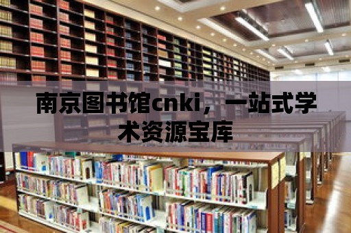 南京圖書館cnki，一站式學(xué)術(shù)資源寶庫(kù)