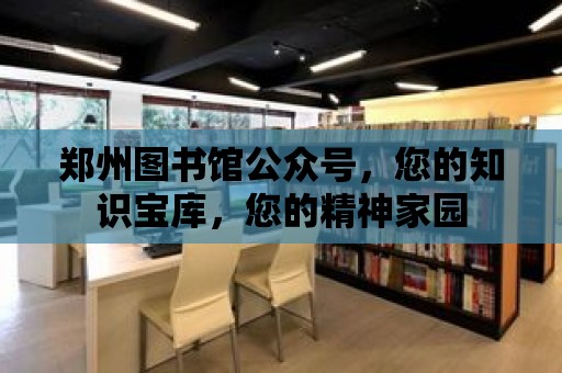 鄭州圖書館公眾號，您的知識寶庫，您的精神家園