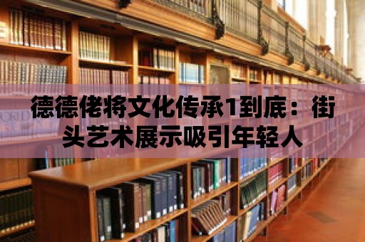 德德佬將文化傳承1到底：街頭藝術展示吸引年輕人