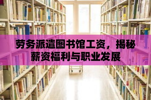 勞務派遣圖書館工資，揭秘薪資福利與職業發展