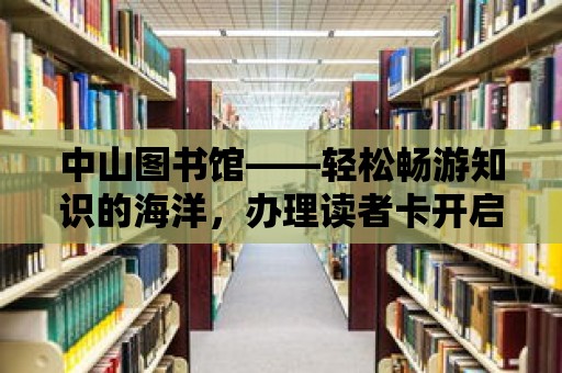 中山圖書(shū)館——輕松暢游知識(shí)的海洋，辦理讀者卡開(kāi)啟閱讀之旅