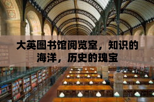 大英圖書館閱覽室，知識的海洋，歷史的瑰寶