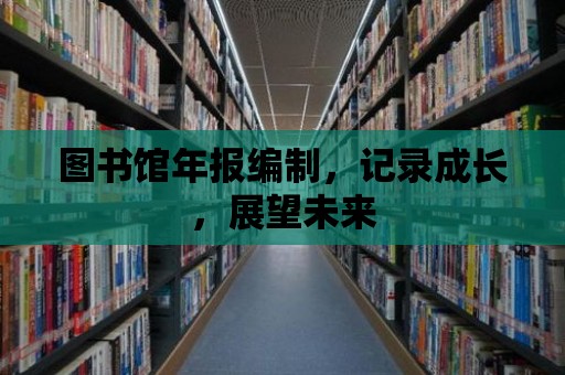 圖書(shū)館年報(bào)編制，記錄成長(zhǎng)，展望未來(lái)