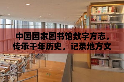 中國國家圖書館數字方志，傳承千年歷史，記錄地方文化