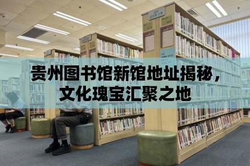 貴州圖書館新館地址揭秘，文化瑰寶匯聚之地