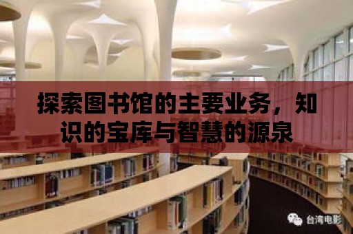 探索圖書館的主要業(yè)務(wù)，知識的寶庫與智慧的源泉