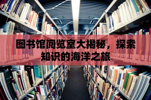 圖書館閱覽室大揭秘，探索知識的海洋之旅