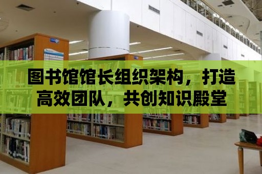 圖書館館長組織架構(gòu)，打造高效團(tuán)隊，共創(chuàng)知識殿堂