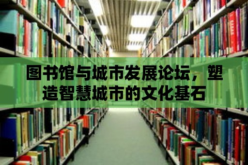 圖書館與城市發展論壇，塑造智慧城市的文化基石