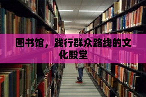 圖書館，踐行群眾路線的文化殿堂