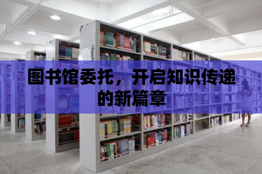 圖書館委托，開啟知識傳遞的新篇章