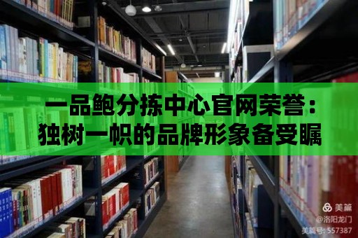 一品鮑分揀中心官網(wǎng)榮譽：獨樹一幟的品牌形象備受矚目