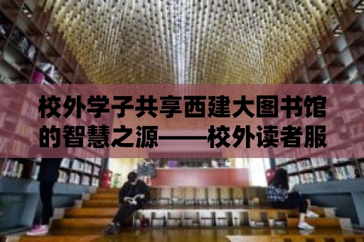 校外學子共享西建大圖書館的智慧之源——校外讀者服務指南