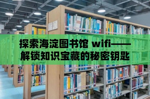 探索海淀圖書館 wifi——解鎖知識(shí)寶藏的秘密鑰匙