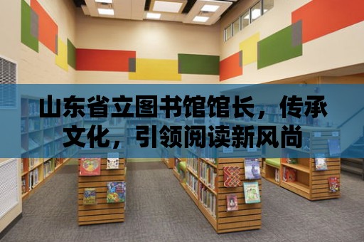 山東省立圖書館館長，傳承文化，引領(lǐng)閱讀新風(fēng)尚