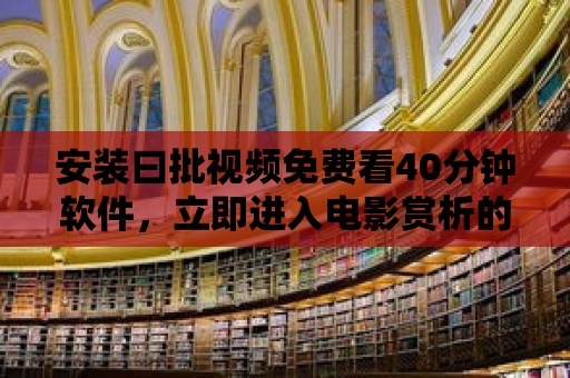 安裝曰批視頻免費看40分鐘軟件，立即進入電影賞析的快樂世界！