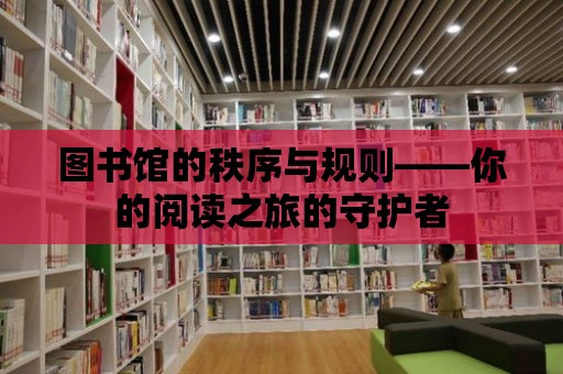 圖書館的秩序與規則——你的閱讀之旅的守護者