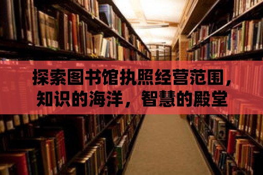 探索圖書(shū)館執(zhí)照經(jīng)營(yíng)范圍，知識(shí)的海洋，智慧的殿堂