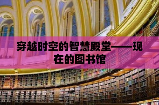 穿越時空的智慧殿堂——現在的圖書館