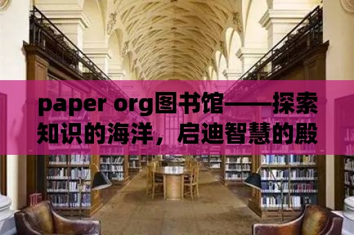 paper org圖書館——探索知識的海洋，啟迪智慧的殿堂