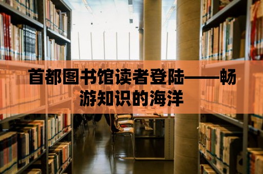 首都圖書館讀者登陸——暢游知識的海洋