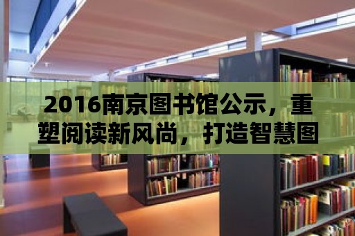 2016南京圖書館公示，重塑閱讀新風尚，打造智慧圖書館