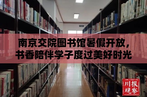 南京交院圖書館暑假開放，書香陪伴學子度過美好時光