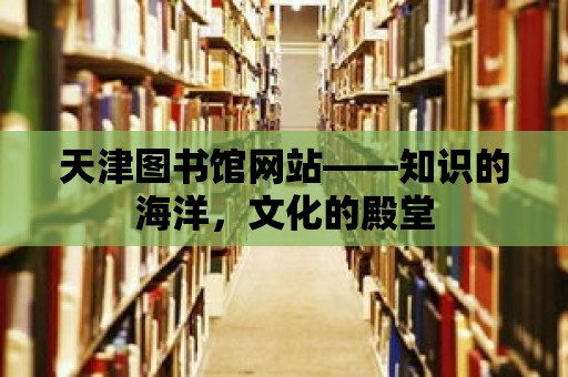 天津圖書館網站——知識的海洋，文化的殿堂