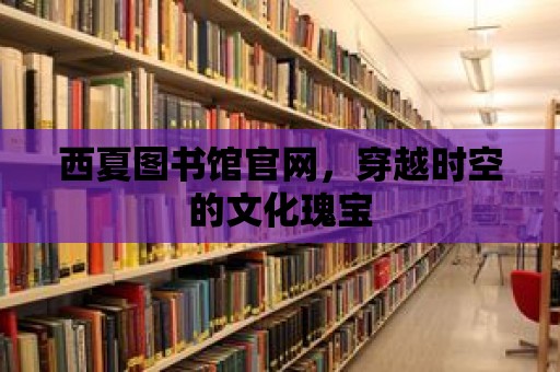 西夏圖書(shū)館官網(wǎng)，穿越時(shí)空的文化瑰寶