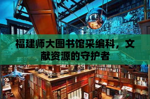 福建師大圖書館采編科，文獻資源的守護者