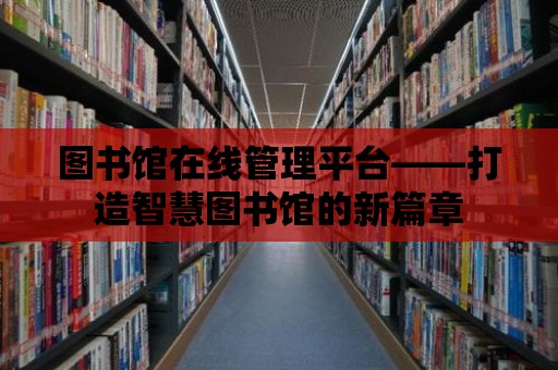 圖書館在線管理平臺——打造智慧圖書館的新篇章