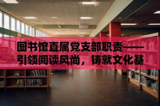 圖書館直屬黨支部職責——引領閱讀風尚，鑄就文化基石