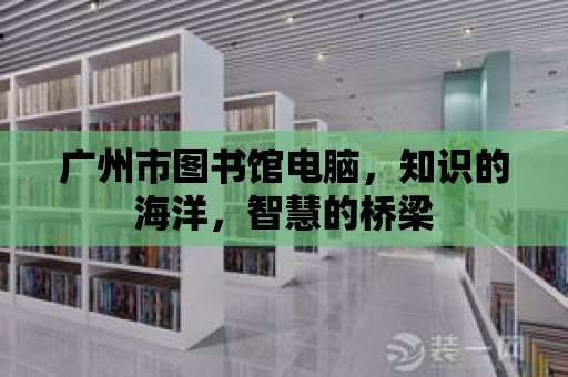 廣州市圖書館電腦，知識的海洋，智慧的橋梁