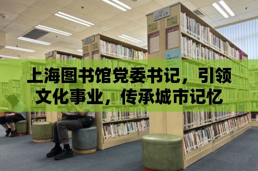 上海圖書館黨委書記，引領文化事業(yè)，傳承城市記憶