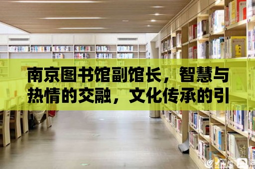 南京圖書館副館長，智慧與熱情的交融，文化傳承的引領者