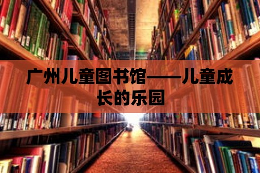 廣州兒童圖書館——兒童成長的樂園