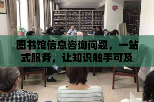 圖書館信息咨詢問題，一站式服務(wù)，讓知識觸手可及